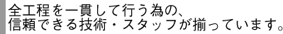全工程を一貫して行う為の、信頼できる技術・スタッフが揃っています。